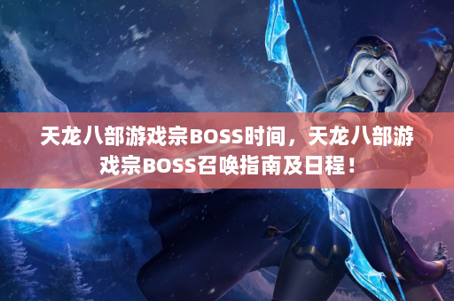 天龙八部游戏宗BOSS时间，天龙八部游戏宗BOSS召唤指南及日程！