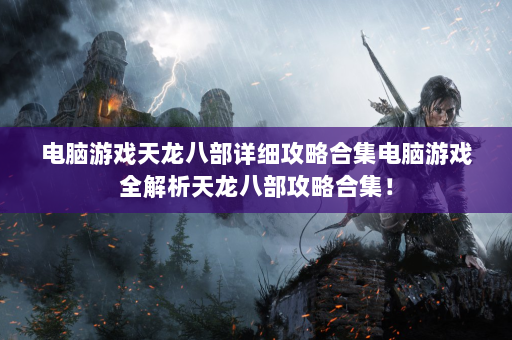 电脑游戏天龙八部详细攻略合集电脑游戏全解析天龙八部攻略合集！  第4张