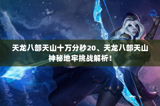 天龙八部天山十万分秒20、天龙八部天山神秘地牢挑战解析！