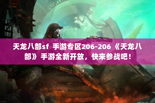 天龙八部sf  手游专区206-206 《天龙八部》 手游全新开放，快来参战吧！