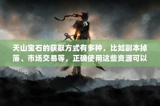 天山宝石的获取方式有多种，比如副本掉落、市场交易等，正确使用这些资源可以快速提升角色的实力。尤其是在游戏后期，合成高级宝石不仅可以大幅提升战力，还可以增加游戏的乐趣。掌握这些技巧将有助于玩家在游戏中快速进步。  第4张