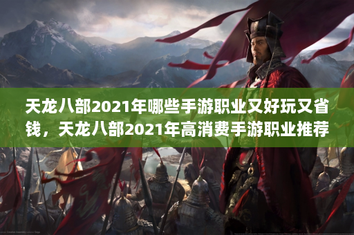 天龙八部2021年哪些手游职业又好玩又省钱，天龙八部2021年高消费手游职业推荐！