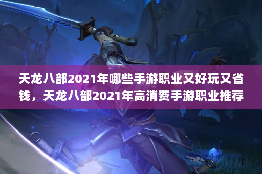 天龙八部2021年哪些手游职业又好玩又省钱，天龙八部2021年高消费手游职业推荐！  第4张