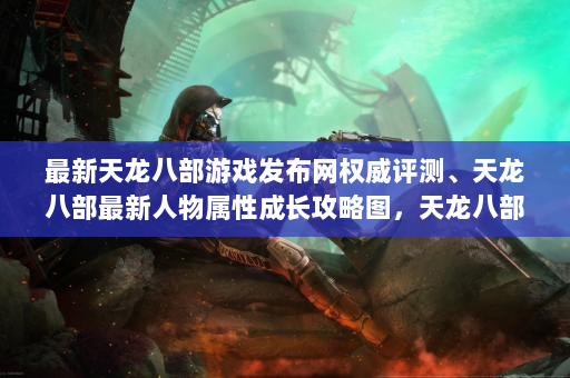 最新天龙八部游戏发布网权威评测、天龙八部最新人物属性成长攻略图，天龙八部人物成长属性综合攻略！  第4张