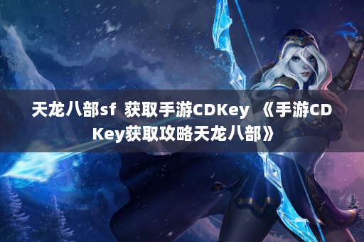 天龙八部sf  获取手游CDKey 《手游CDKey获取攻略天龙八部》 第2张