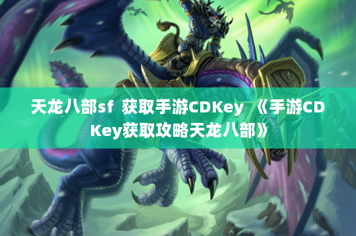 天龙八部sf  获取手游CDKey 《手游CDKey获取攻略天龙八部》 第3张