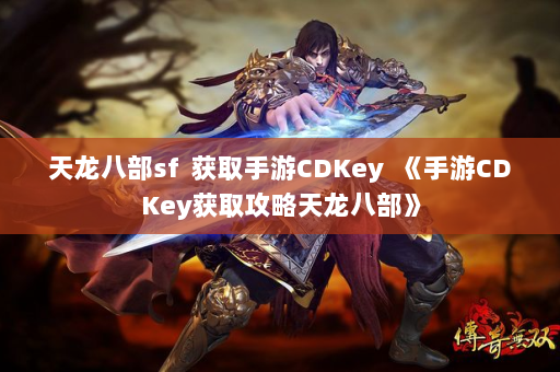 天龙八部sf  获取手游CDKey 《手游CDKey获取攻略天龙八部》 第4张