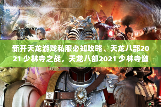 新开天龙游戏私服必知攻略、天龙八部2021 少林寺之战，天龙八部2021 少林寺激战新篇章！