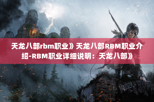 天龙八部rbm职业》天龙八部RBM职业介绍-RBM职业详细说明：天龙八部》