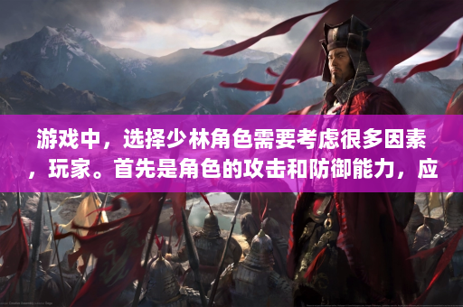 游戏中，选择少林角色需要考虑很多因素，玩家。首先是角色的攻击和防御能力，应该根据你的个人游戏风格来选择。如果喜欢近战，少林拳法和棍法是不错的选择；如果你喜欢灵活的战斗风格，你可以选择禅宗武术来释放你的潜力。此外，角色的成长路径也很关键。