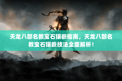 天龙八部名教宝石镶嵌指南，天龙八部名教宝石镶嵌技法全面解析！