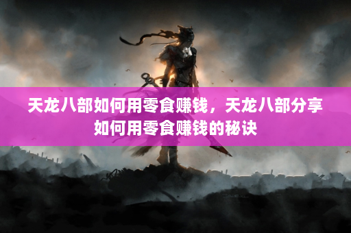 天龙八部如何用零食赚钱，天龙八部分享如何用零食赚钱的秘诀  第4张