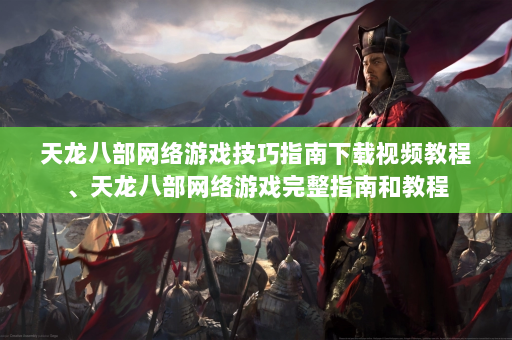 天龙八部网络游戏技巧指南下载视频教程、天龙八部网络游戏完整指南和教程