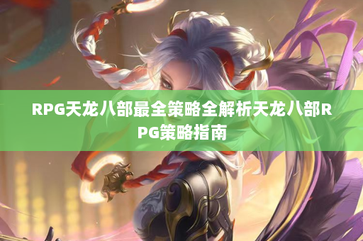 RPG天龙八部最全策略全解析天龙八部RPG策略指南