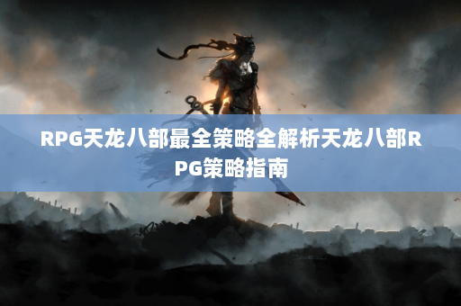 RPG天龙八部最全策略全解析天龙八部RPG策略指南  第4张