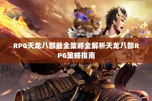 RPG天龙八部最全策略全解析天龙八部RPG策略指南