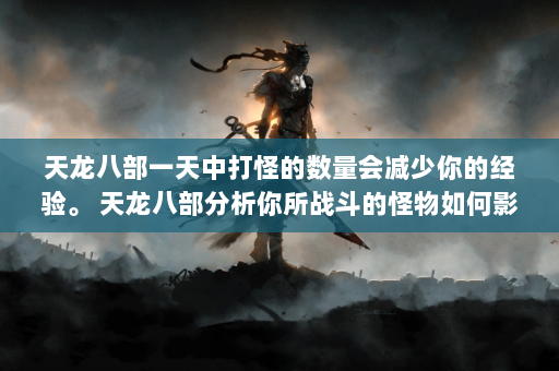 天龙八部一天中打怪的数量会减少你的经验。 天龙八部分析你所战斗的怪物如何影响你的经验。