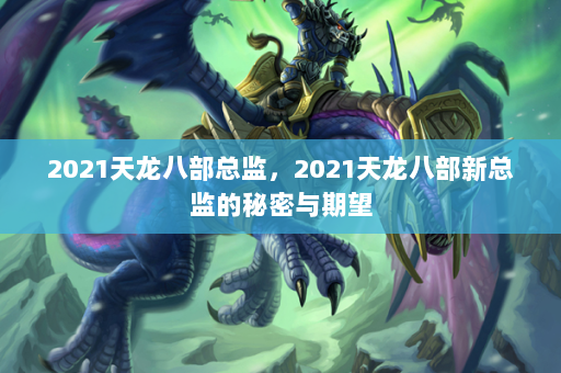 2021天龙八部总监，2021天龙八部新总监的秘密与期望  第4张