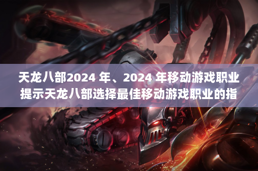 天龙八部2024 年、2024 年移动游戏职业提示天龙八部选择最佳移动游戏职业的指南