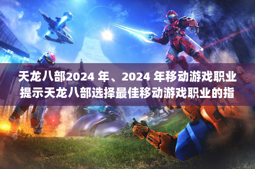 天龙八部2024 年、2024 年移动游戏职业提示天龙八部选择最佳移动游戏职业的指南