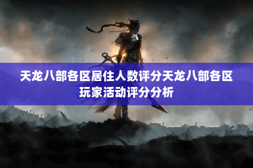 天龙八部各区居住人数评分天龙八部各区玩家活动评分分析  第4张