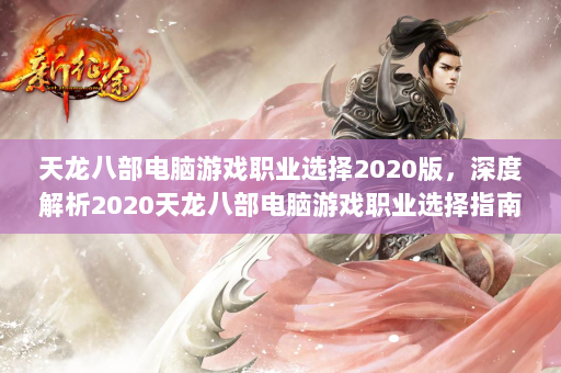 天龙八部电脑游戏职业选择2020版，深度解析2020天龙八部电脑游戏职业选择指南2020