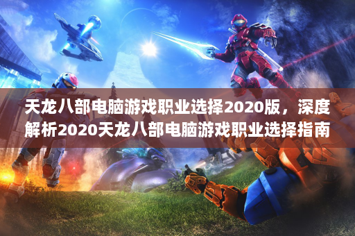 天龙八部电脑游戏职业选择2020版，深度解析2020天龙八部电脑游戏职业选择指南2020  第4张