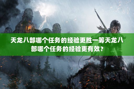 天龙八部哪个任务的经验更胜一筹天龙八部哪个任务的经验更有效？