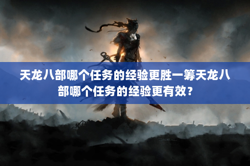 天龙八部哪个任务的经验更胜一筹天龙八部哪个任务的经验更有效？