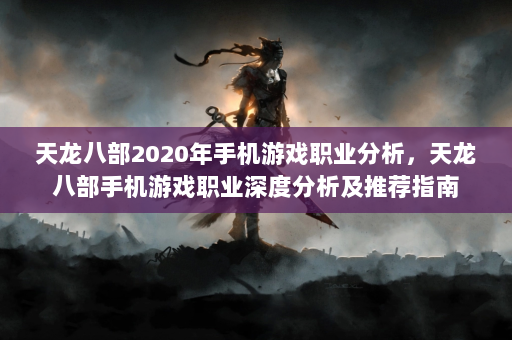 天龙八部2020年手机游戏职业分析，天龙八部手机游戏职业深度分析及推荐指南