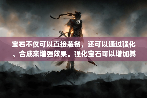 宝石不仅可以直接装备，还可以通过强化、合成来增强效果。强化宝石可以增加其基础属性，而融合则可以将多个低品质宝石合成为一个高品质宝石。这些操作需要一定的资源投入，但从长远来看，提高宝石的品质对于提升角色的整体战力是非常有用的。