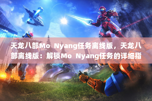 天龙八部Mo  Nyang任务离线版，天龙八部离线版：解锁Mo  Nyang任务的详细指南！