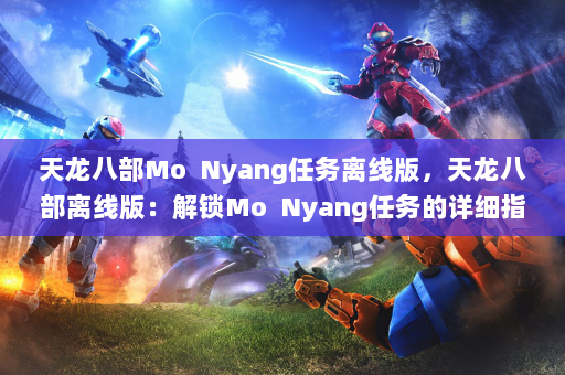 天龙八部Mo  Nyang任务离线版，天龙八部离线版：解锁Mo  Nyang任务的详细指南！