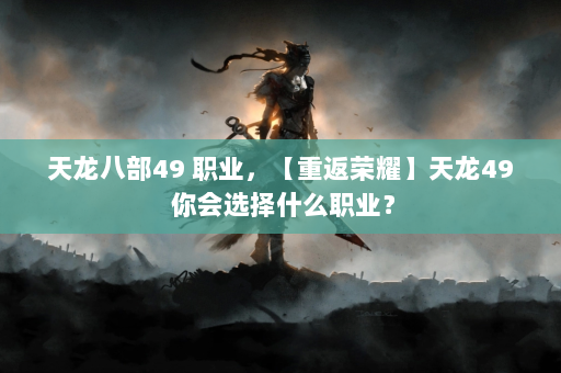 天龙八部49 职业，【重返荣耀】天龙49 你会选择什么职业？  第1张