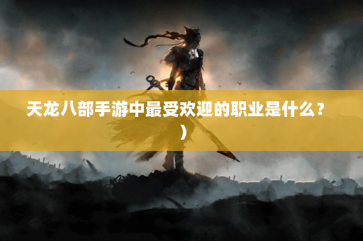 天龙八部手游中最受欢迎的职业是什么？ ）