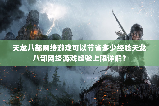 天龙八部网络游戏可以节省多少经验天龙八部网络游戏经验上限详解？  第4张