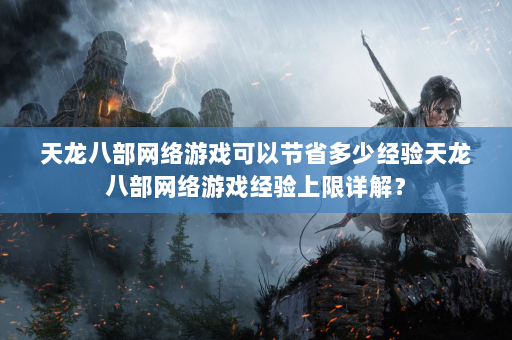 天龙八部网络游戏可以节省多少经验天龙八部网络游戏经验上限详解？