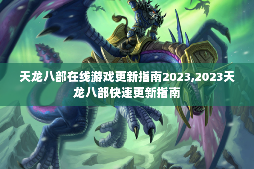 天龙八部在线游戏更新指南2023,2023天龙八部快速更新指南