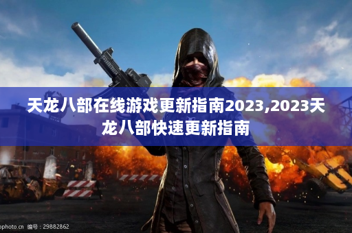 天龙八部在线游戏更新指南2023,2023天龙八部快速更新指南