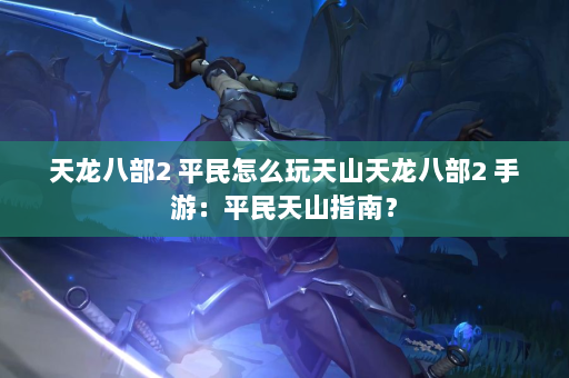 天龙八部2 平民怎么玩天山天龙八部2 手游：平民天山指南？