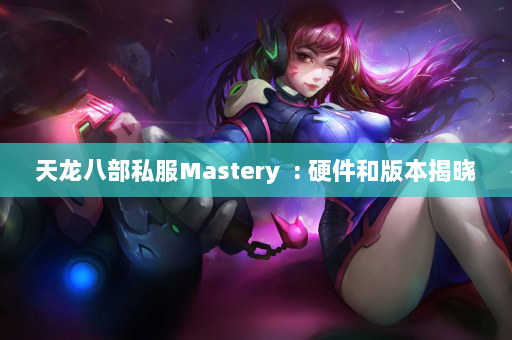 天龙八部私服Mastery  : 硬件和版本揭晓