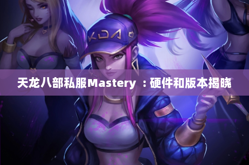 天龙八部私服Mastery  : 硬件和版本揭晓