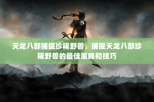 天龙八部捕捉珍稀野兽，捕捉天龙八部珍稀野兽的最佳策略和技巧