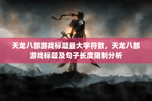 天龙八部游戏标题最大字符数，天龙八部游戏标题及句子长度限制分析