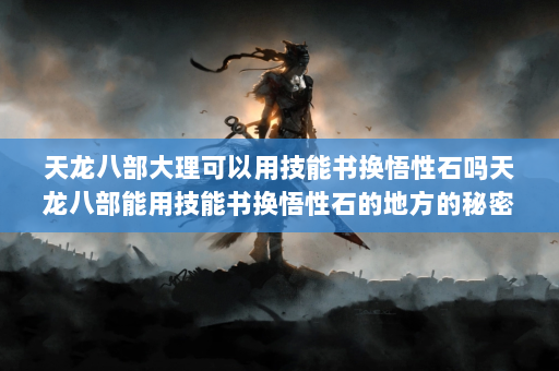 天龙八部大理可以用技能书换悟性石吗天龙八部能用技能书换悟性石的地方的秘密？