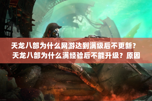 天龙八部为什么网游达到满级后不更新？ 天龙八部为什么满经验后不能升级？原因揭晓