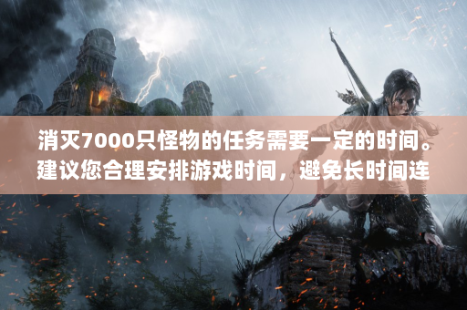 消灭7000只怪物的任务需要一定的时间。建议您合理安排游戏时间，避免长时间连续游戏造成疲劳。任务可以分解为几个小目标，分阶段进行。例如，如果您每天完成1000只动物，则任务可以在一周内完成。只有将工作与休闲结合起来，才能从游戏中获得更多的乐趣。