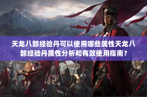 天龙八部经验丹可以使用哪些属性天龙八部经验丹属性分析和有效使用指南？  第2张