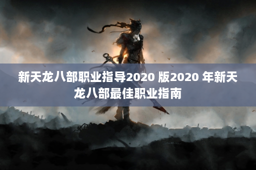 新天龙八部职业指导2020 版2020 年新天龙八部最佳职业指南