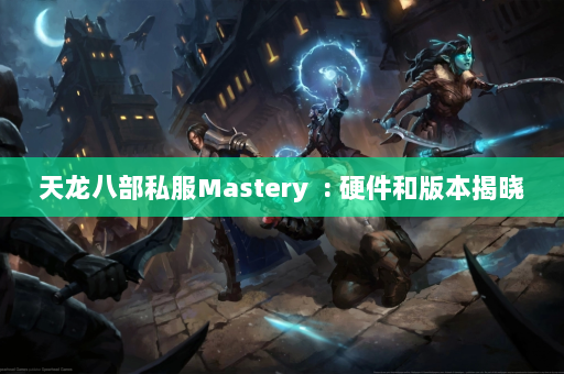 天龙八部私服Mastery  : 硬件和版本揭晓